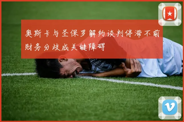 奥斯卡与圣保罗解约谈判停滞不前财务分歧成关键障碍