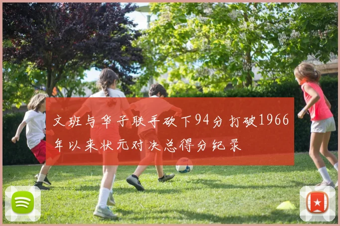 文班与华子联手砍下94分打破1966年以来状元对决总得分纪录
