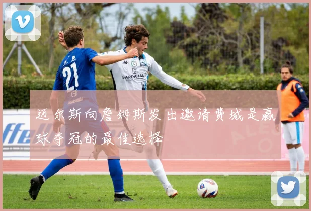 迈尔斯向詹姆斯发出邀请费城是赢球夺冠的最佳选择