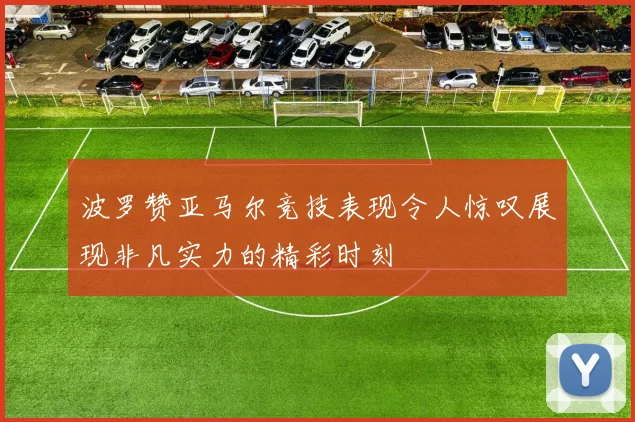 波罗赞亚马尔竞技表现令人惊叹展现非凡实力的精彩时刻