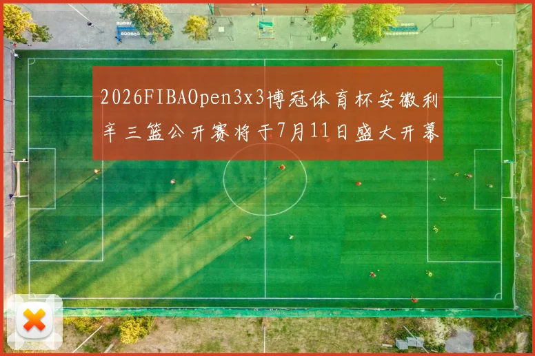 2026FIBAOpen3x3博冠体育杯安徽利辛三篮公开赛将于7月11日盛大开幕