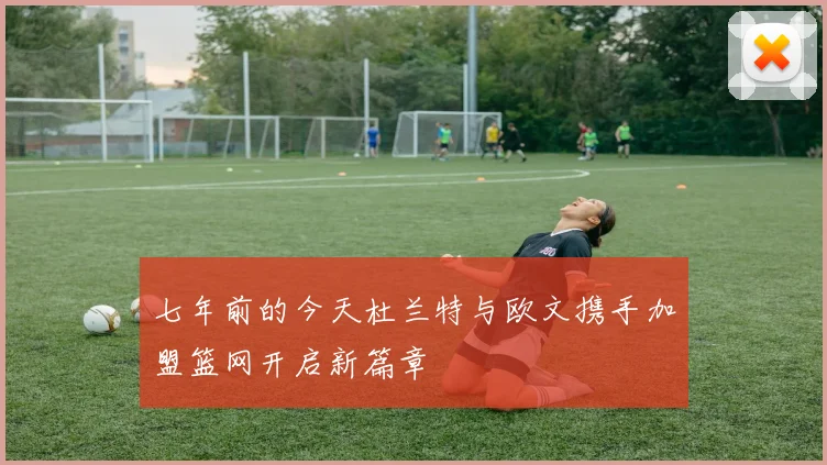 七年前的今天杜兰特与欧文携手加盟篮网开启新篇章