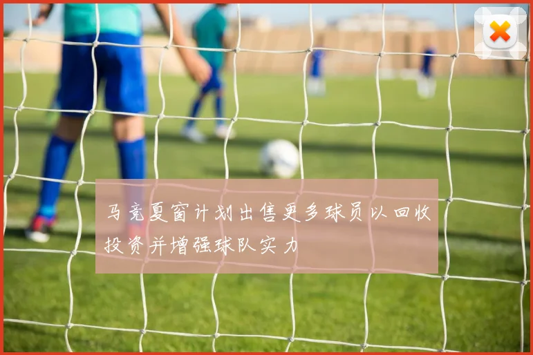 马竞夏窗计划出售更多球员以回收投资并增强球队实力