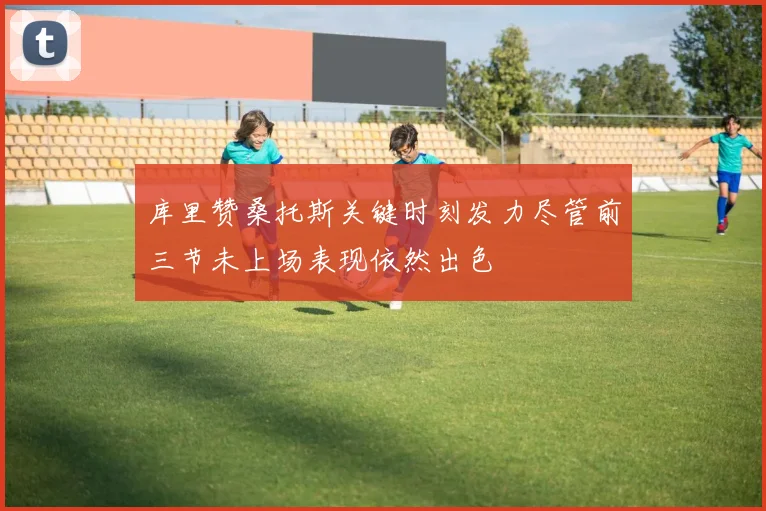 库里赞桑托斯关键时刻发力尽管前三节未上场表现依然出色