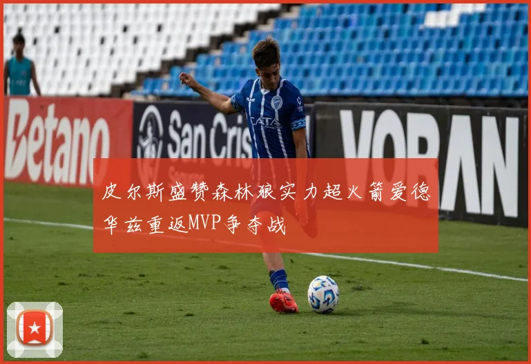 皮尔斯盛赞森林狼实力超火箭爱德华兹重返MVP争夺战