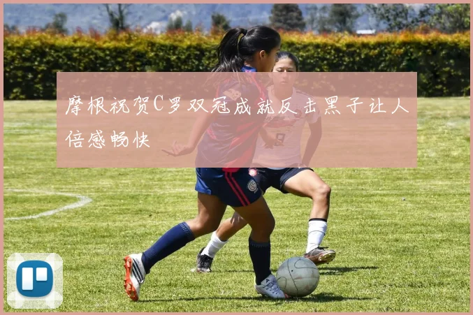 摩根祝贺C罗双冠成就反击黑子让人倍感畅快