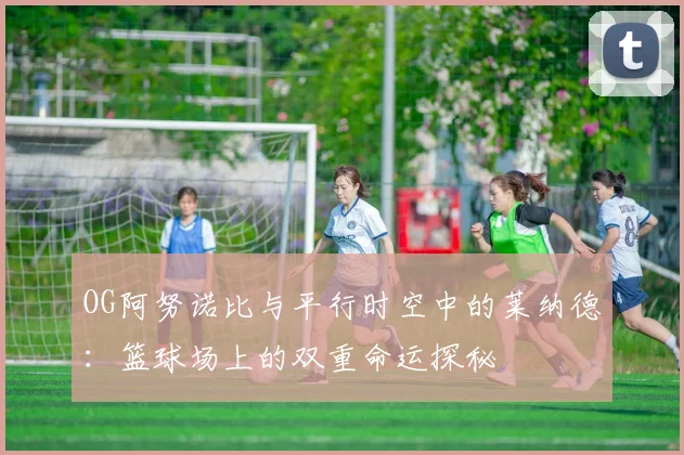 OG阿努诺比与平行时空中的莱纳德：篮球场上的双重命运探秘