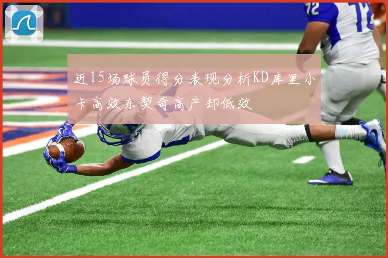 近15场球员得分表现分析KD库里小卡高效东契奇高产却低效