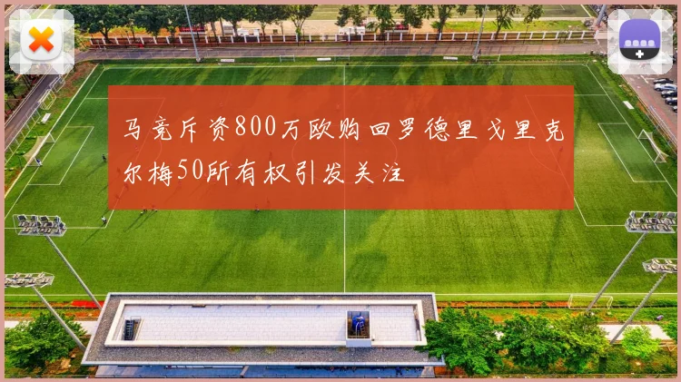 马竞斥资800万欧购回罗德里戈里克尔梅50所有权引发关注