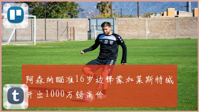 阿森纳瞄准16岁边锋蒙加莱斯特城开出1000万镑高价