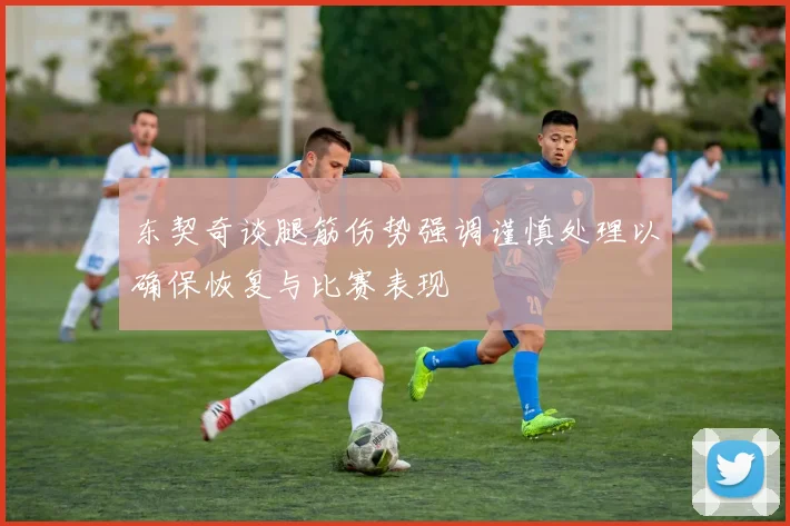 东契奇谈腿筋伤势强调谨慎处理以确保恢复与比赛表现