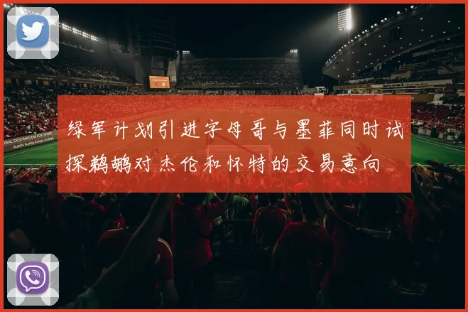 绿军计划引进字母哥与墨菲同时试探鹈鹕对杰伦和怀特的交易意向