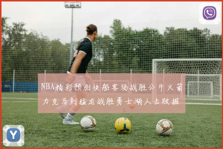 NBA精彩预测快船客场战胜公牛火箭力克马刺猛龙战胜勇士湖人击败掘金