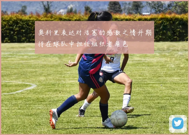 奥科里表达对活塞的感激之情并期待在球队中担任组织者角色