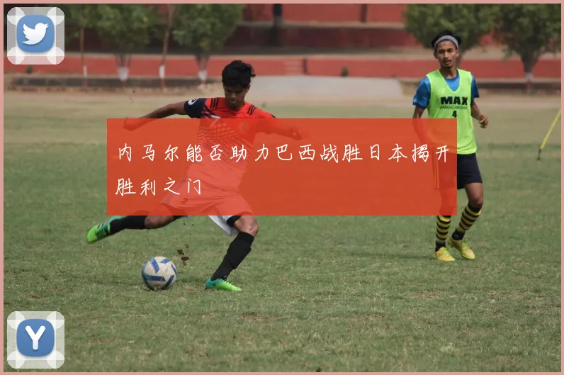 内马尔能否助力巴西战胜日本揭开胜利之门