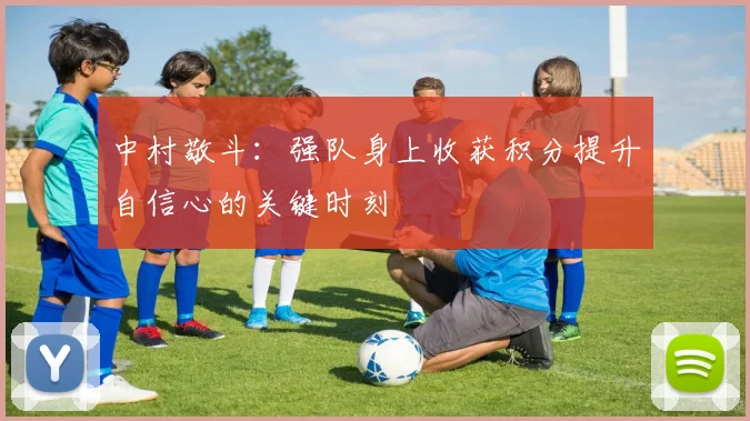 中村敬斗：强队身上收获积分提升自信心的关键时刻