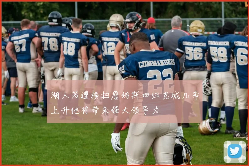 湖人若遭横扫詹姆斯回归克城几率上升他将带来强大领导力
