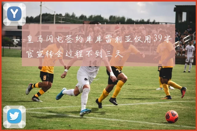 皇马闪电签约库库雷利亚仅用39字官宣转会过程不到三天