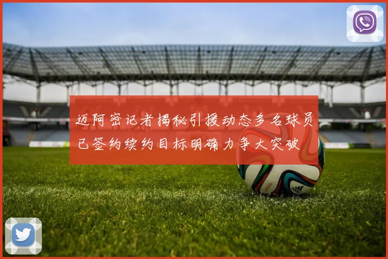 迈阿密记者揭秘引援动态多名球员已签约续约目标明确力争大突破