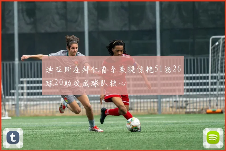 迪亚斯在拜仁首季表现惊艳51场26球20助攻成球队核心