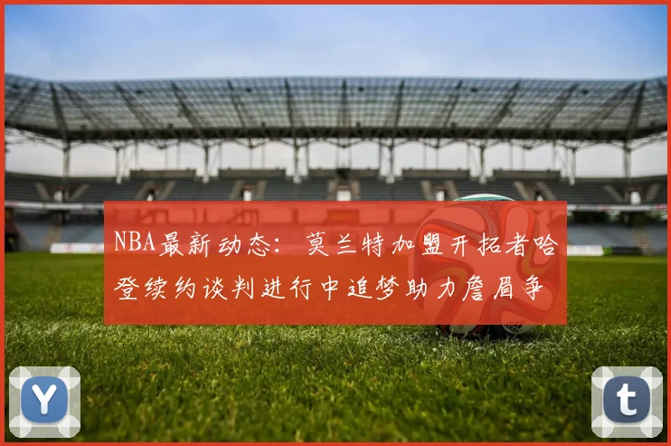 NBA最新动态：莫兰特加盟开拓者哈登续约谈判进行中追梦助力詹眉争冠