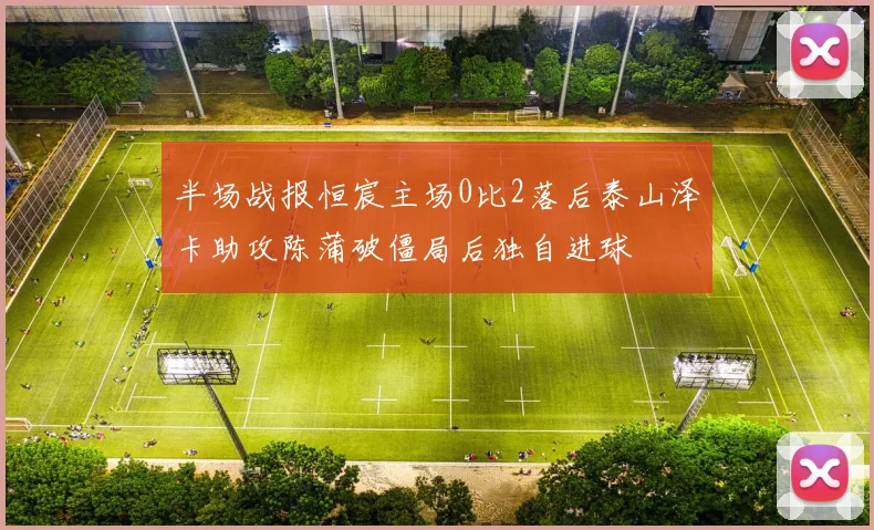 半场战报恒宸主场0比2落后泰山泽卡助攻陈蒲破僵局后独自进球