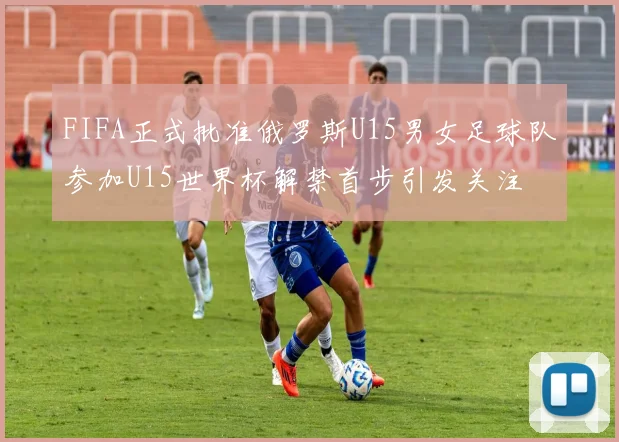 FIFA正式批准俄罗斯U15男女足球队参加U15世界杯解禁首步引发关注